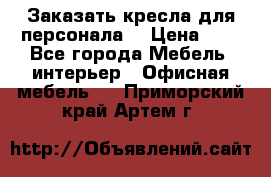 Заказать кресла для персонала  › Цена ­ 1 - Все города Мебель, интерьер » Офисная мебель   . Приморский край,Артем г.